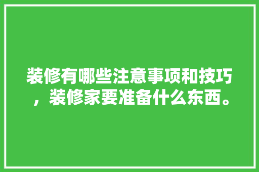 装修有哪些注意事项和技巧，装修家要准备什么东西。 装修有哪些注意事项和技巧，装修家要准备什么东西。 家居设计