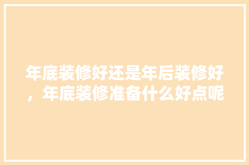年底装修好还是年后装修好，年底装修准备什么好点呢。 年底装修好还是年后装修好，年底装修准备什么好点呢。 家居装饰