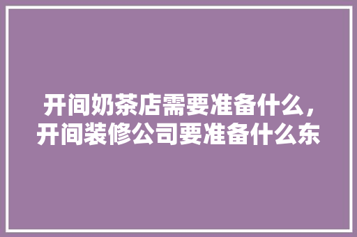开间奶茶店需要准备什么，开间装修公司要准备什么东西。 开间奶茶店需要准备什么，开间装修公司要准备什么东西。 家居设计