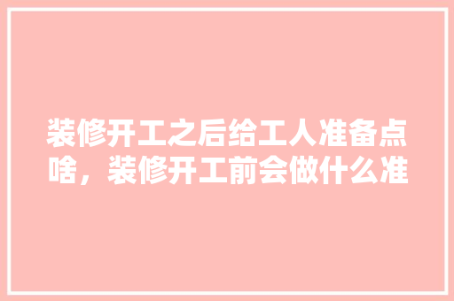 装修开工之后给工人准备点啥，装修开工前会做什么准备工作。 装修开工之后给工人准备点啥，装修开工前会做什么准备工作。 装修知识