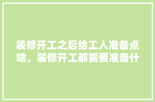 装修开工之后给工人准备点啥，装修开工都需要准备什么东西。 装修开工之后给工人准备点啥，装修开工都需要准备什么东西。 家居设计