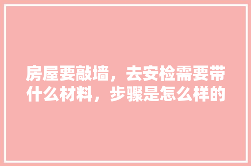 房屋要敲墙，去安检需要带什么材料，步骤是怎么样的，房租装修需要准备些什么东西。 房屋要敲墙，去安检需要带什么材料，步骤是怎么样的，房租装修需要准备些什么东西。 家居装饰