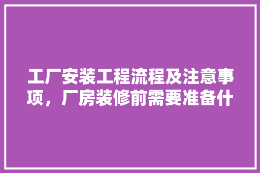 工厂安装工程流程及注意事项，厂房装修前需要准备什么东西。 工厂安装工程流程及注意事项，厂房装修前需要准备什么东西。 装修知识