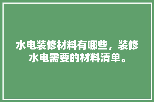 水电装修材料有哪些，装修水电需要的材料清单。 水电装修材料有哪些，装修水电需要的材料清单。 家居装饰