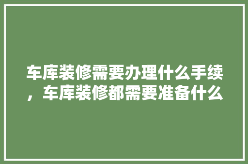 车库装修需要办理什么手续，车库装修都需要准备什么东西。 车库装修需要办理什么手续，车库装修都需要准备什么东西。 家居装饰