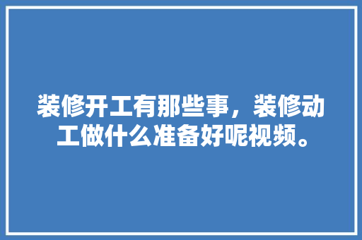 装修开工有那些事，装修动工做什么准备好呢视频。 装修开工有那些事，装修动工做什么准备好呢视频。 买房须知