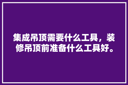 集成吊顶需要什么工具，装修吊顶前准备什么工具好。 集成吊顶需要什么工具，装修吊顶前准备什么工具好。 买房须知