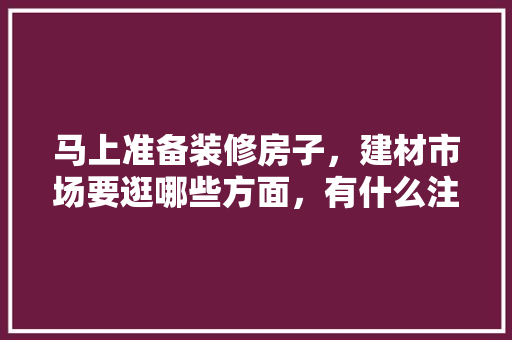 马上准备装修房子，建材市场要逛哪些方面，有什么注意事项，房子装修要准备什么资料呢。 马上准备装修房子，建材市场要逛哪些方面，有什么注意事项，房子装修要准备什么资料呢。 买房须知