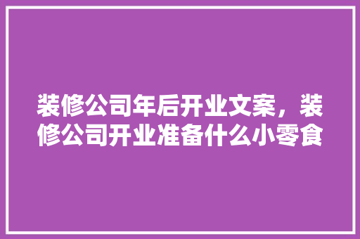 装修公司年后开业文案，装修公司开业准备什么小零食好。 装修公司年后开业文案，装修公司开业准备什么小零食好。 家居设计