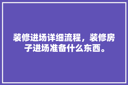 装修进场详细流程，装修房子进场准备什么东西。 装修进场详细流程，装修房子进场准备什么东西。 家居设计
