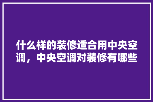 什么样的装修适合用中央空调，中央空调对装修有哪些影响，准备装修选什么中央空调好。 什么样的装修适合用中央空调，中央空调对装修有哪些影响，准备装修选什么中央空调好。 买房须知