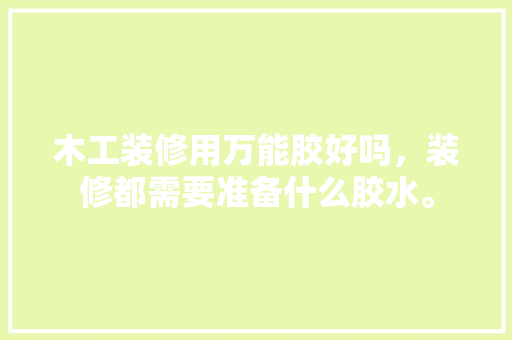 木工装修用万能胶好吗，装修都需要准备什么胶水。 木工装修用万能胶好吗，装修都需要准备什么胶水。 装修知识