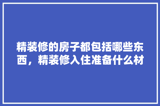 精装修的房子都包括哪些东西，精装修入住准备什么材料好。 精装修的房子都包括哪些东西，精装修入住准备什么材料好。 装修知识
