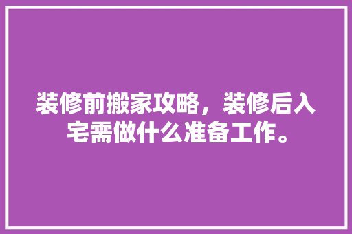 装修前搬家攻略，装修后入宅需做什么准备工作。 装修前搬家攻略，装修后入宅需做什么准备工作。 装修知识