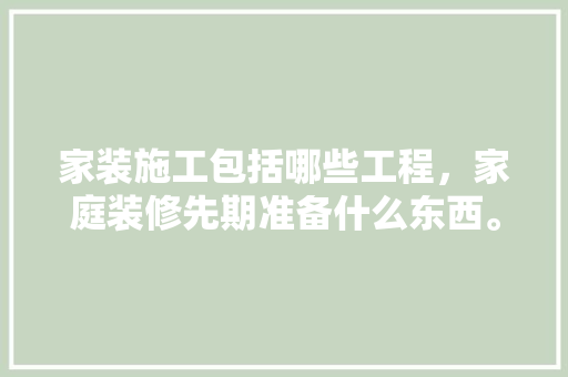 家装施工包括哪些工程，家庭装修先期准备什么东西。 家装施工包括哪些工程，家庭装修先期准备什么东西。 装修知识
