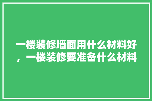一楼装修墙面用什么材料好，一楼装修要准备什么材料呢。 一楼装修墙面用什么材料好，一楼装修要准备什么材料呢。 家居装饰