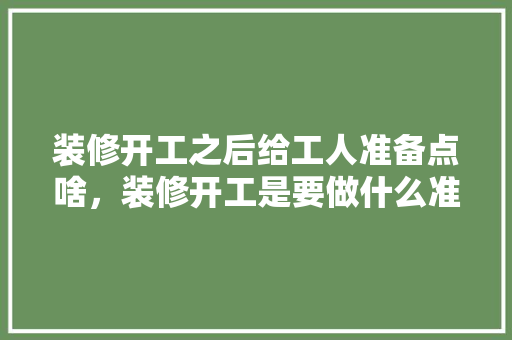 装修开工之后给工人准备点啥，装修开工是要做什么准备工作。 装修开工之后给工人准备点啥，装修开工是要做什么准备工作。 家居装饰