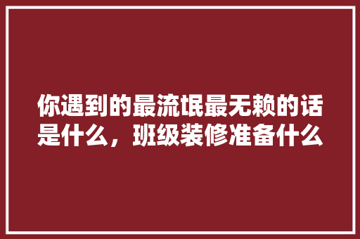 你遇到的最流氓最无赖的话是什么，班级装修准备什么材料好。 你遇到的最流氓最无赖的话是什么，班级装修准备什么材料好。 家居装饰
