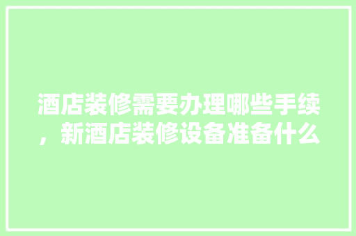 酒店装修需要办理哪些手续，新酒店装修设备准备什么东西。 酒店装修需要办理哪些手续，新酒店装修设备准备什么东西。 买房须知