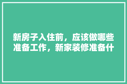 新房子入住前，应该做哪些准备工作，新家装修准备什么东西好。 新房子入住前，应该做哪些准备工作，新家装修准备什么东西好。 装修知识