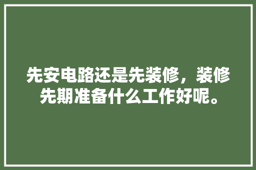 先安电路还是先装修，装修先期准备什么工作好呢。 先安电路还是先装修，装修先期准备什么工作好呢。 家居装饰