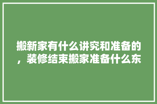 搬新家有什么讲究和准备的，装修结束搬家准备什么东西。 搬新家有什么讲究和准备的，装修结束搬家准备什么东西。 家居装饰