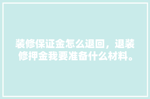 装修保证金怎么退回，退装修押金我要准备什么材料。 装修保证金怎么退回，退装修押金我要准备什么材料。 家居装饰