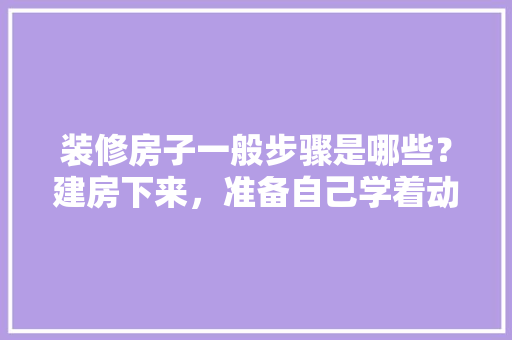 装修房子一般步骤是哪些？建房下来，准备自己学着动手，省点人工费，房子自己装修准备什么东西。 装修房子一般步骤是哪些？建房下来，准备自己学着动手，省点人工费，房子自己装修准备什么东西。 买房须知