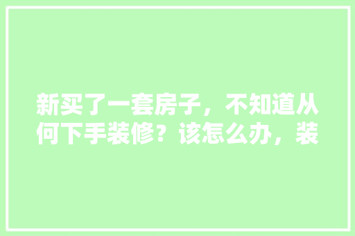 新买了一套房子，不知道从何下手装修？该怎么办，装修应该自己先准备什么东西。 新买了一套房子，不知道从何下手装修？该怎么办，装修应该自己先准备什么东西。 家居装饰