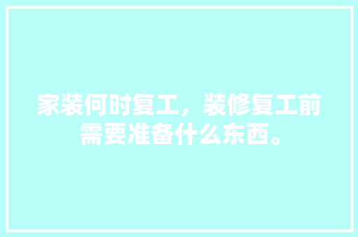 家装何时复工，装修复工前需要准备什么东西。 家装何时复工，装修复工前需要准备什么东西。 装修知识