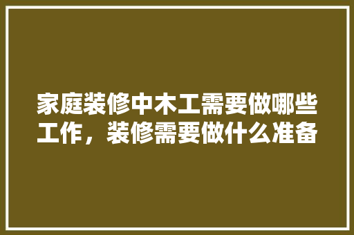 家庭装修中木工需要做哪些工作，装修需要做什么准备工作呢。 家庭装修中木工需要做哪些工作，装修需要做什么准备工作呢。 装修知识