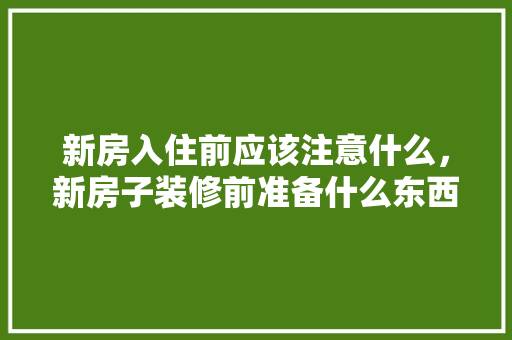 新房入住前应该注意什么，新房子装修前准备什么东西。 新房入住前应该注意什么，新房子装修前准备什么东西。 装修知识