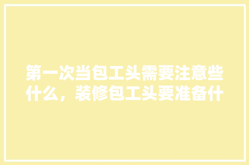 第一次当包工头需要注意些什么，装修包工头要准备什么东西。 第一次当包工头需要注意些什么，装修包工头要准备什么东西。 二手房
