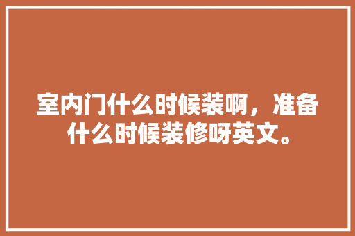 室内门什么时候装啊，准备什么时候装修呀英文。 室内门什么时候装啊，准备什么时候装修呀英文。 装修知识