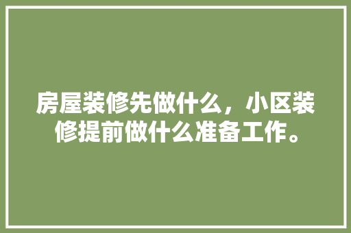 房屋装修先做什么，小区装修提前做什么准备工作。 房屋装修先做什么，小区装修提前做什么准备工作。 家居设计