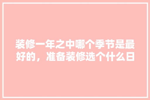 装修一年之中哪个季节是最好的，准备装修选个什么日子比较好。 装修一年之中哪个季节是最好的，准备装修选个什么日子比较好。 家居设计