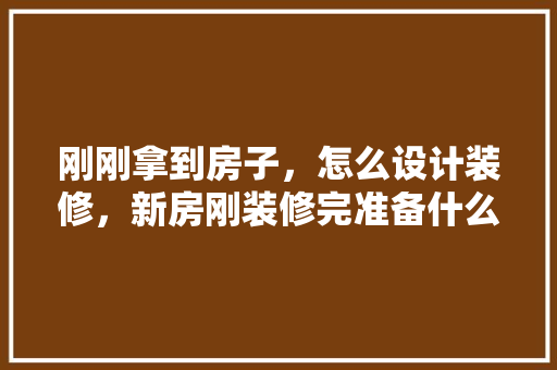 刚刚拿到房子，怎么设计装修，新房刚装修完准备什么东西。 刚刚拿到房子，怎么设计装修，新房刚装修完准备什么东西。 家居设计