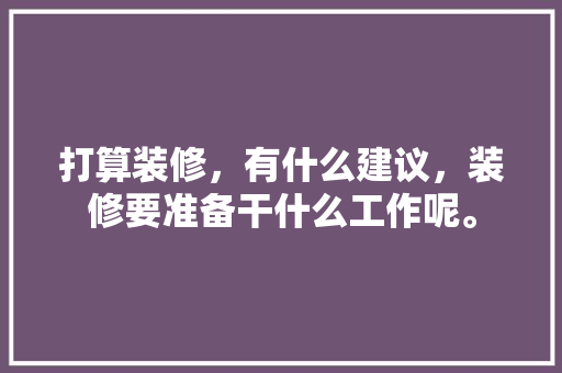 打算装修，有什么建议，装修要准备干什么工作呢。 打算装修，有什么建议，装修要准备干什么工作呢。 家居装饰