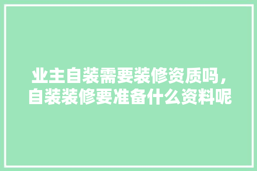 业主自装需要装修资质吗，自装装修要准备什么资料呢。 业主自装需要装修资质吗，自装装修要准备什么资料呢。 装修知识