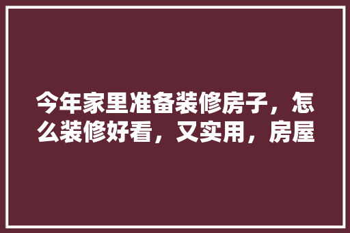今年家里准备装修房子，怎么装修好看，又实用，房屋装修要准备些什么东西。 今年家里准备装修房子，怎么装修好看，又实用，房屋装修要准备些什么东西。 家居装饰