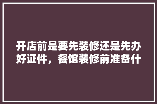 开店前是要先装修还是先办好证件，餐馆装修前准备什么手续呢。 开店前是要先装修还是先办好证件，餐馆装修前准备什么手续呢。 家居设计