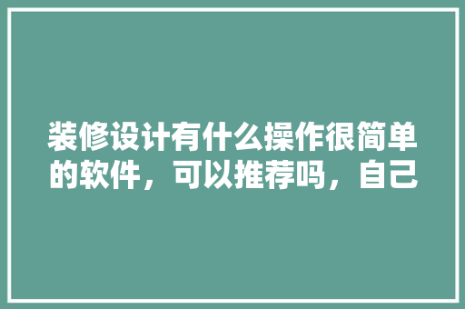 装修设计有什么操作很简单的软件，可以推荐吗，自己装修工具准备什么东西。 装修设计有什么操作很简单的软件，可以推荐吗，自己装修工具准备什么东西。 装修知识