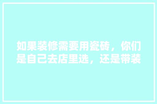 如果装修需要用瓷砖，你们是自己去店里选，还是带装饰公司的人一起去呢，瓷砖装修需要准备什么材料。 如果装修需要用瓷砖，你们是自己去店里选，还是带装饰公司的人一起去呢，瓷砖装修需要准备什么材料。 家居装饰