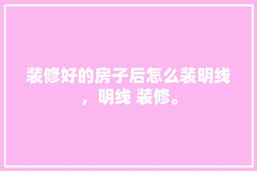 装修好的房子后怎么装明线，明线 装修。 装修好的房子后怎么装明线，明线 装修。 二手房