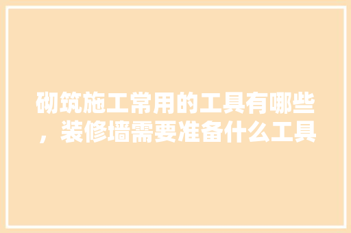 砌筑施工常用的工具有哪些，装修墙需要准备什么工具呢。 砌筑施工常用的工具有哪些，装修墙需要准备什么工具呢。 家居设计