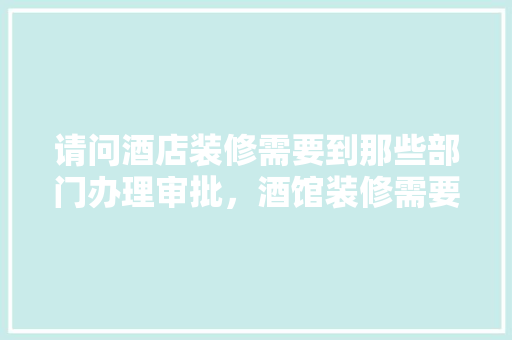 请问酒店装修需要到那些部门办理审批，酒馆装修需要准备什么用品。 请问酒店装修需要到那些部门办理审批，酒馆装修需要准备什么用品。 买房须知