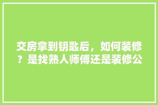 交房拿到钥匙后，如何装修？是找熟人师傅还是装修公司，装修房子给师傅准备什么东西。 交房拿到钥匙后，如何装修？是找熟人师傅还是装修公司，装修房子给师傅准备什么东西。 二手房