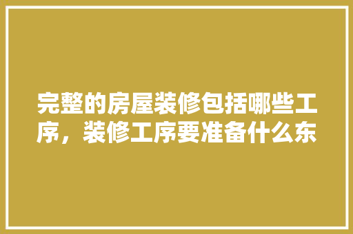 完整的房屋装修包括哪些工序，装修工序要准备什么东西。 完整的房屋装修包括哪些工序，装修工序要准备什么东西。 家居装饰
