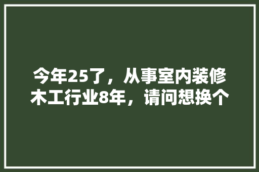 今年25了，从事室内装修木工行业8年，请问想换个行业容易上手的有什么好行业上手，木工装修需要准备什么东西。 今年25了，从事室内装修木工行业8年，请问想换个行业容易上手的有什么好行业上手，木工装修需要准备什么东西。 二手房