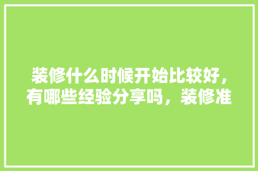 装修什么时候开始比较好，有哪些经验分享吗，装修准备期注意什么事项。 装修什么时候开始比较好，有哪些经验分享吗，装修准备期注意什么事项。 家居装饰